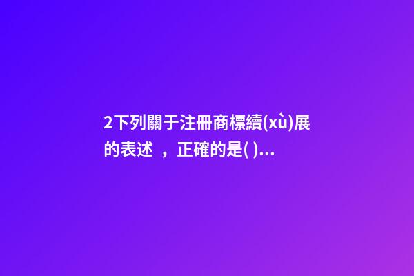 2下列關于注冊商標續(xù)展的表述，正確的是( )A